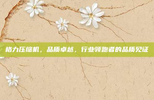 格力压缩机,品质卓越,行业领跑者的品质见证