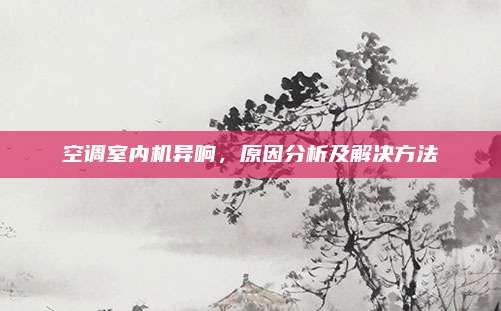 空调室内机异响,原因分析及解决方法