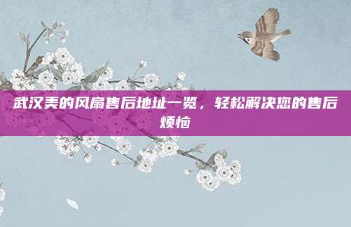 武汉美的风扇售后地址一览，轻松解决您的售后烦恼
