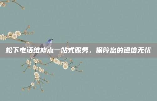 松下电话维修点一站式服务，保障您的通信无忧