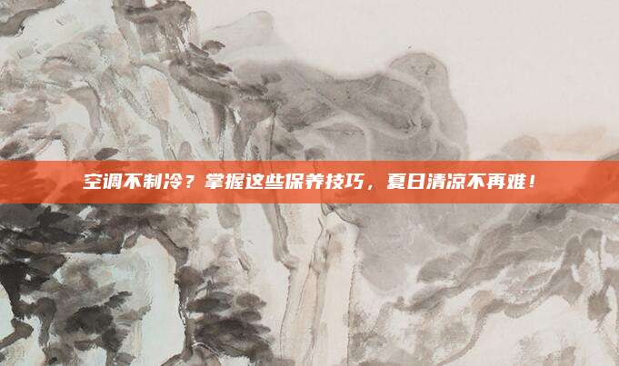 空调不制冷？掌握这些保养技巧，夏日清凉不再难！