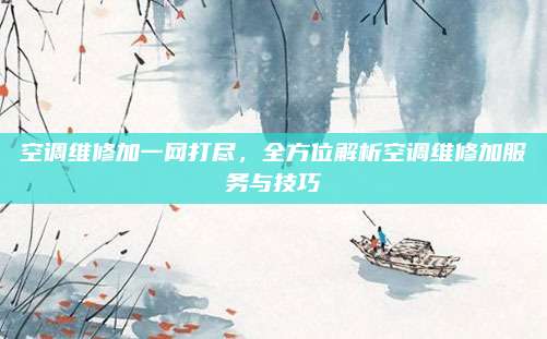 空调维修加一网打尽，全方位解析空调维修加服务与技巧