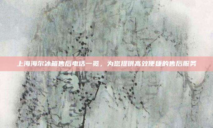 上海海尔冰箱售后电话一览，为您提供高效便捷的售后服务