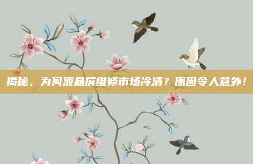 揭秘，为何液晶屏维修市场冷清？原因令人意外！