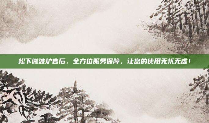 松下微波炉售后，全方位服务保障，让您的使用无忧无虑！