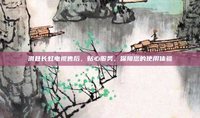 滑县长虹电视售后，贴心服务，保障您的使用体验