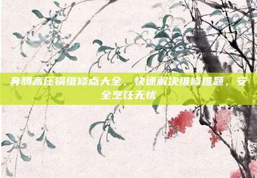 奔腾高压锅维修点大全，快速解决维修难题，安全烹饪无忧