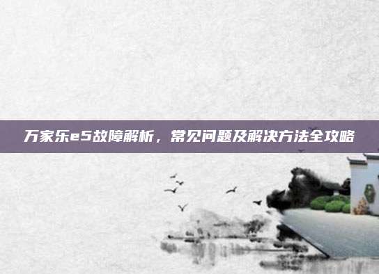 万家乐e5故障解析，常见问题及解决方法全攻略