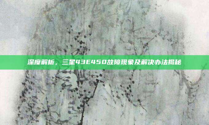 深度解析，三星43E450故障现象及解决办法揭秘