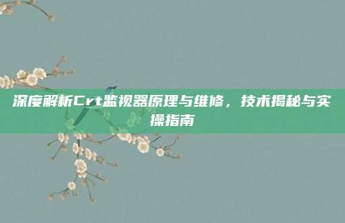 深度解析Crt监视器原理与维修，技术揭秘与实操指南