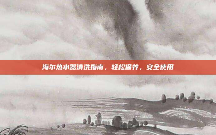 海尔热水器清洗指南，轻松保养，安全使用