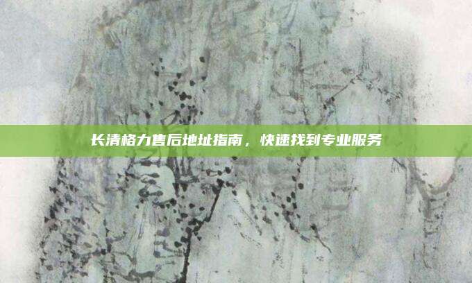 长清格力售后地址指南，快速找到专业服务