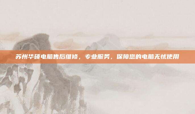 苏州华硕电脑售后维修，专业服务，保障您的电脑无忧使用