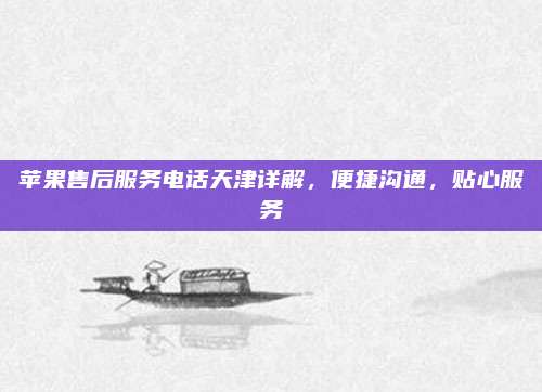 苹果售后服务电话天津详解，便捷沟通，贴心服务
