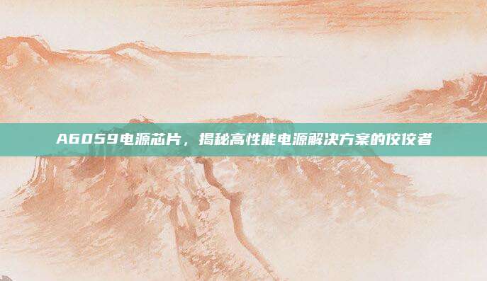 A6059电源芯片，揭秘高性能电源解决方案的佼佼者