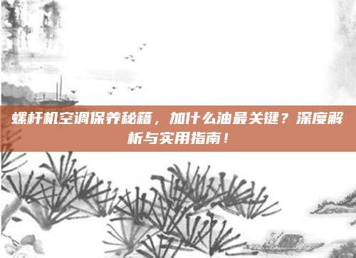 螺杆机空调保养秘籍,加什么油最关键?深度解析与实用指南!