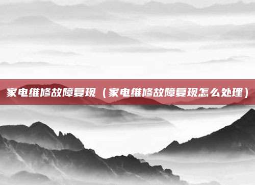 家电维修故障复现（家电维修故障复现怎么处理）