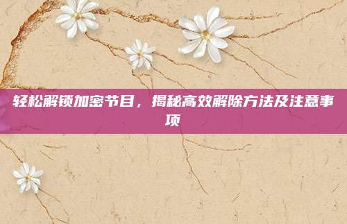 轻松解锁加密节目，揭秘高效解除方法及注意事项