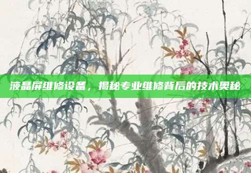 液晶屏维修设备，揭秘专业维修背后的技术奥秘