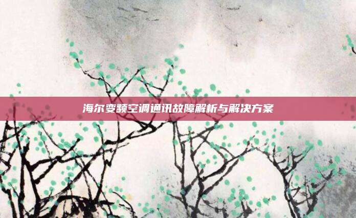 海尔变频空调通讯故障解析与解决方案
