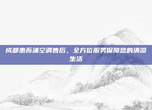 成都惠而浦空调售后，全方位服务保障您的清凉生活