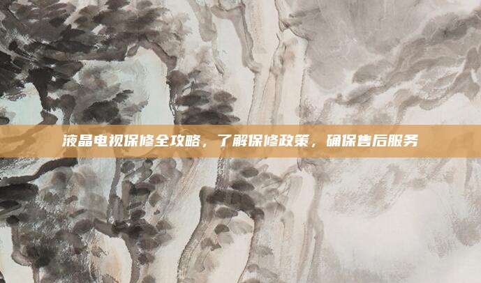 液晶电视保修全攻略,了解保修政策,确保售后服务