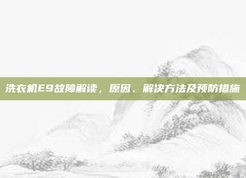 洗衣机E9故障解读,原因、解决方法及预防措施