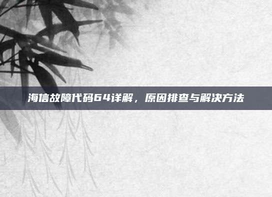 海信故障代码64详解,原因排查与解决方法