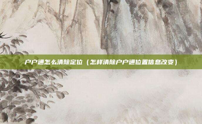户户通怎么清除定位（怎样清除户户通位置信息改变）
