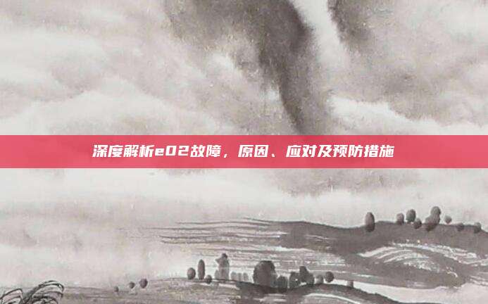 深度解析e02故障，原因、应对及预防措施