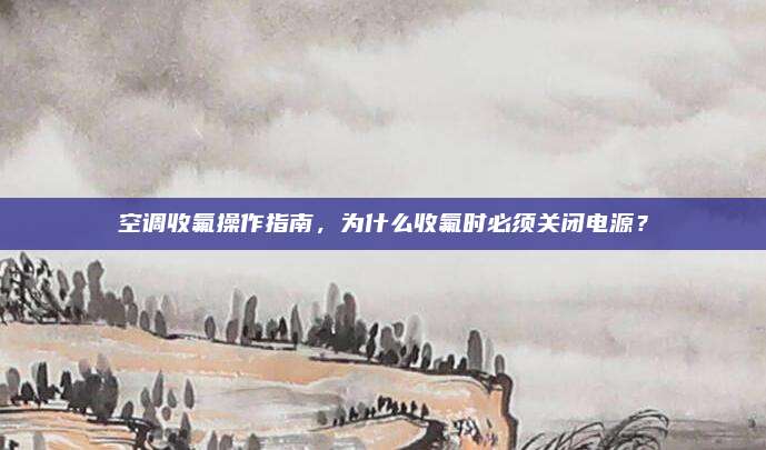 空调收氟操作指南，为什么收氟时必须关闭电源？