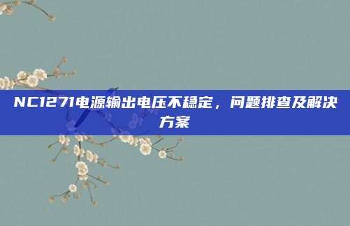 NC1271电源输出电压不稳定，问题排查及解决方案