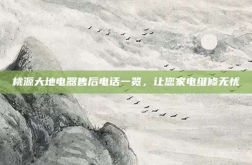 桃源大地电器售后电话一览,让您家电维修无忧