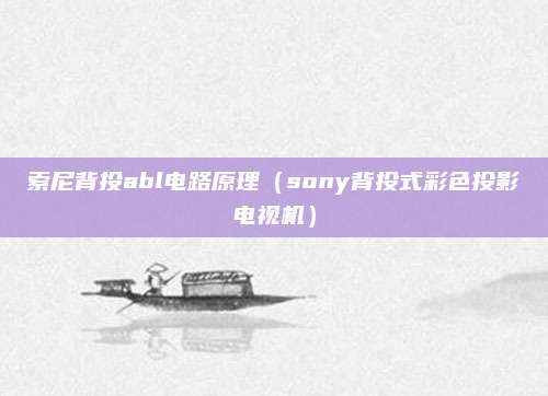 索尼背投abl电路原理（sony背投式彩色投影电视机）