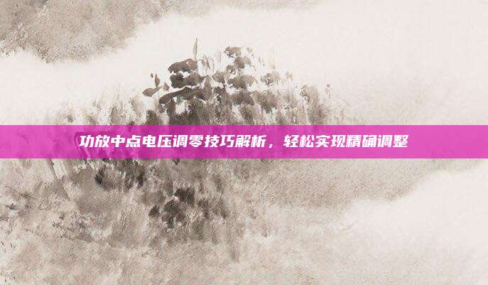 功放中点电压调零技巧解析，轻松实现精确调整