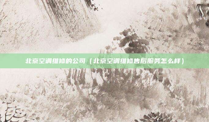 北京空调维修的公司（北京空调维修售后服务怎么样）