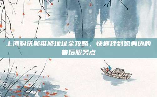 上海科沃斯维修地址全攻略，快速找到您身边的售后服务点