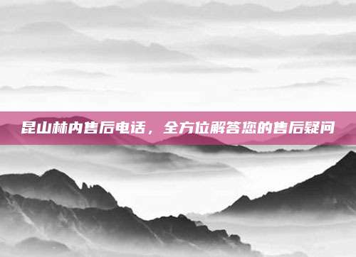 昆山林内售后电话，全方位解答您的售后疑问
