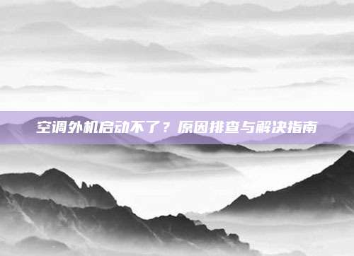 空调外机启动不了？原因排查与解决指南