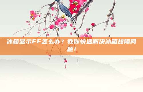 冰箱显示FF怎么办？教你快速解决冰箱故障问题！