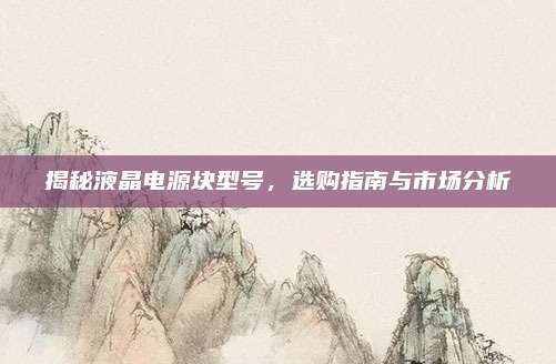 揭秘液晶电源块型号，选购指南与市场分析