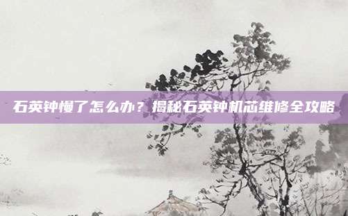 石英钟慢了怎么办？揭秘石英钟机芯维修全攻略