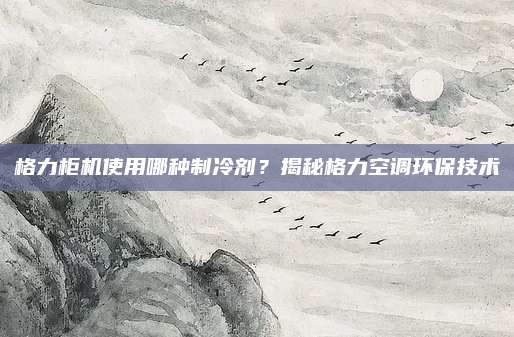 格力柜机使用哪种制冷剂？揭秘格力空调环保技术