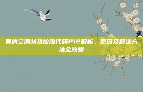 美的空调制热故障代码P12解析，原因及解决方法全攻略