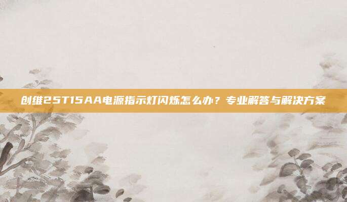 创维25T15AA电源指示灯闪烁怎么办？专业解答与解决方案
