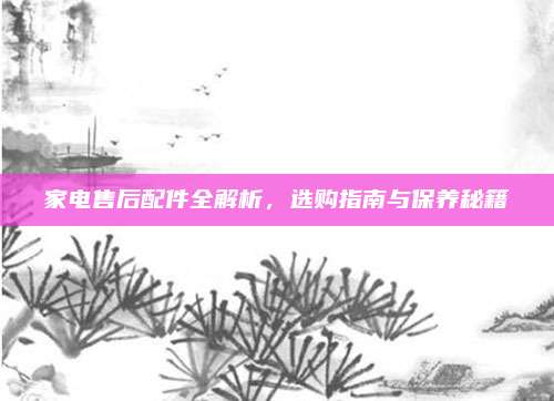 家电售后配件全解析，选购指南与保养秘籍