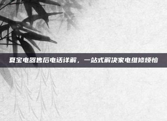 夏宝电器售后电话详解，一站式解决家电维修烦恼