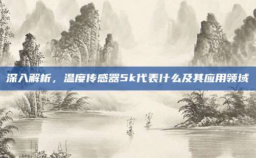 深入解析，温度传感器5k代表什么及其应用领域