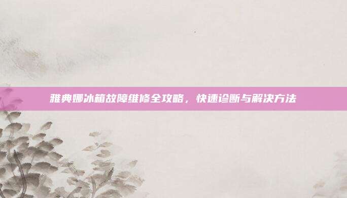 雅典娜冰箱故障维修全攻略，快速诊断与解决方法