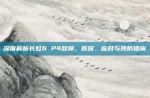 深度解析长虹6 P4故障，原因、应对与预防措施